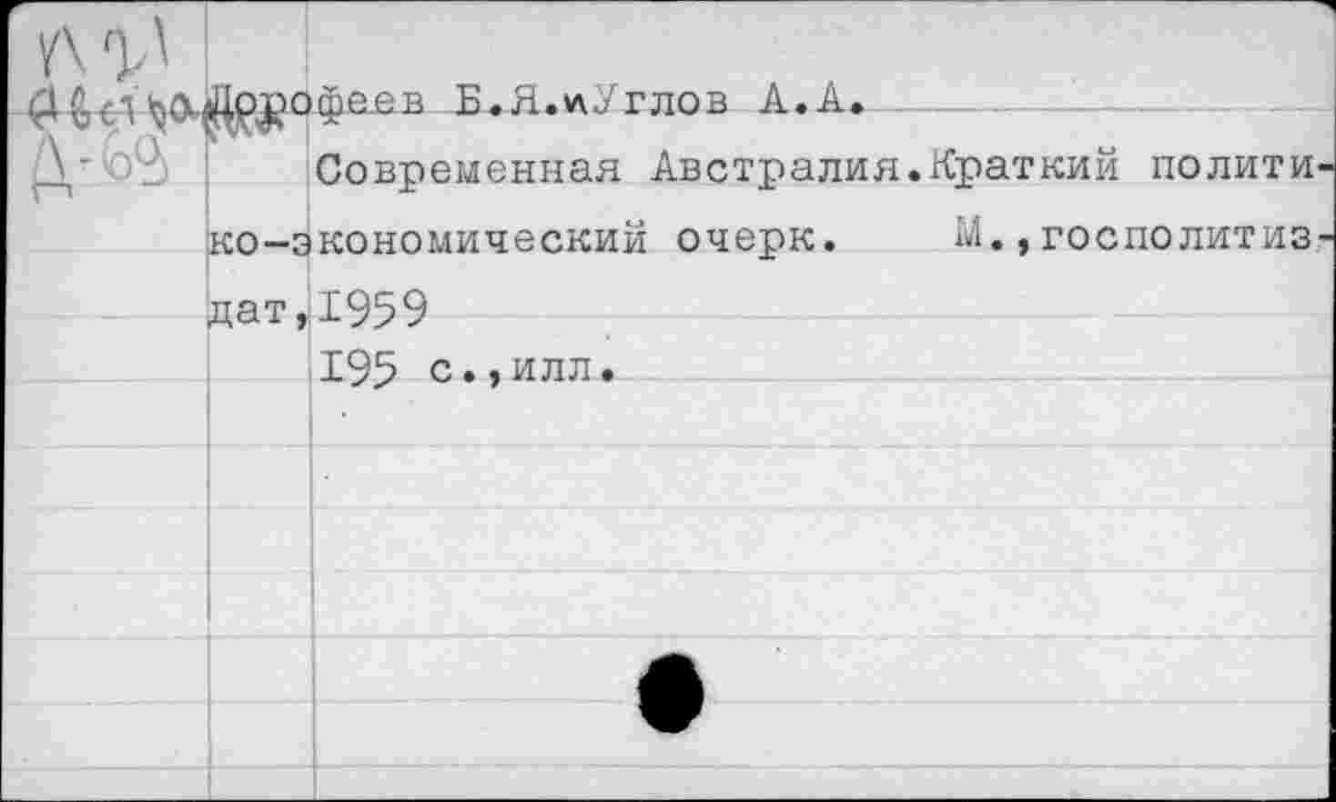 ﻿лтл	Лопо&аев Б. Я. и. У г лов А.А.
	Современная Австралия.Краткий политико-экономический очерк.	М.,госполитиз-
	пат.Б959
	195 с.,илл.
	
	
	
	
	•
	
	